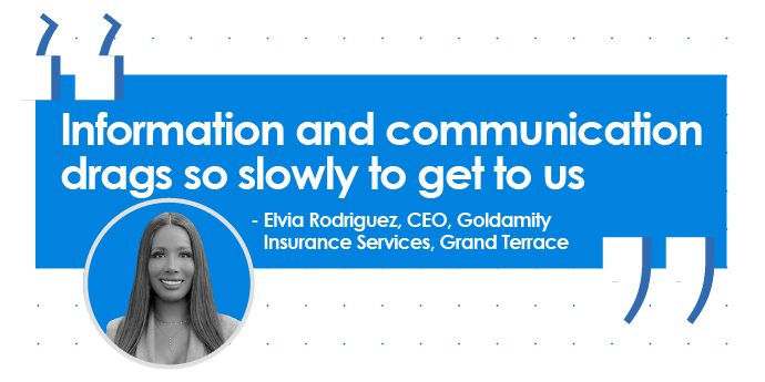 Quote from Elvia Rodriguez, CEO, Goldamity Insurance Services, Grand Terrace: Information and communication drags so slowly to get to us.