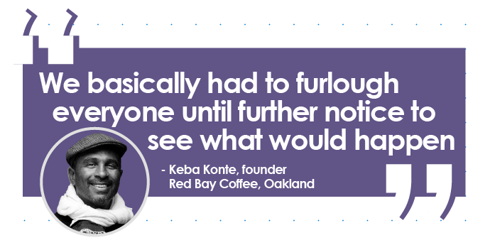 Quote from Keba Konte, founder of Red Bay Coffee, Oakland: We basically had to furlough everyone until further notice to see what would happen.