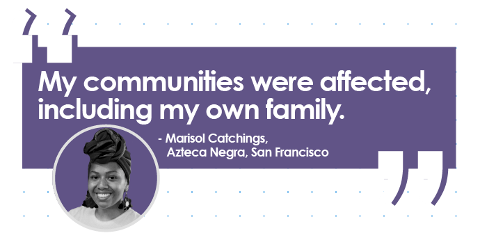 Quote from Marisol Catchings, Azteca Negra, San Francisco: My communities were affected, including my own family