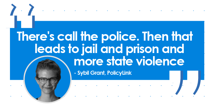 Quote from Sybil Grant, Policylink: There's call the police. Then that leads to jail and prison and more state violence. 